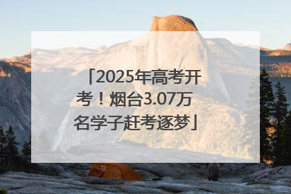 2025年高考开考！烟台3.07万名学子赶考逐梦
